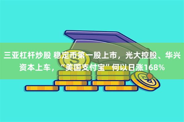 三亚杠杆炒股 稳定币第一股上市，光大控股、华兴资本上车，“美国支付宝”何以日涨168%
