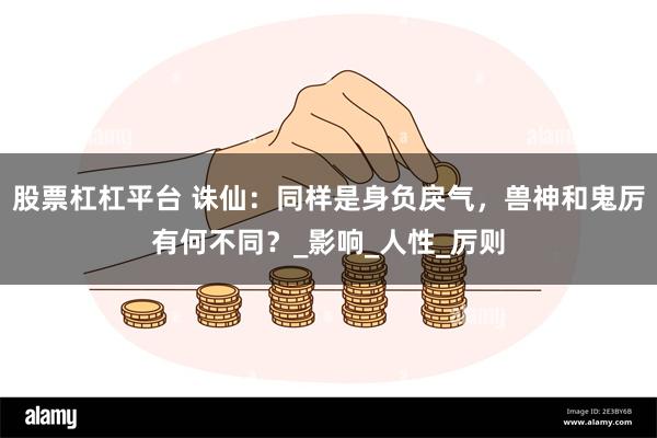 股票杠杠平台 诛仙：同样是身负戾气，兽神和鬼厉有何不同？_影响_人性_厉则