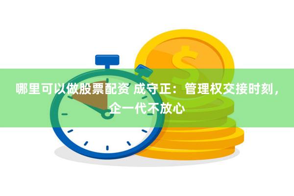 哪里可以做股票配资 成守正：管理权交接时刻，企一代不放心