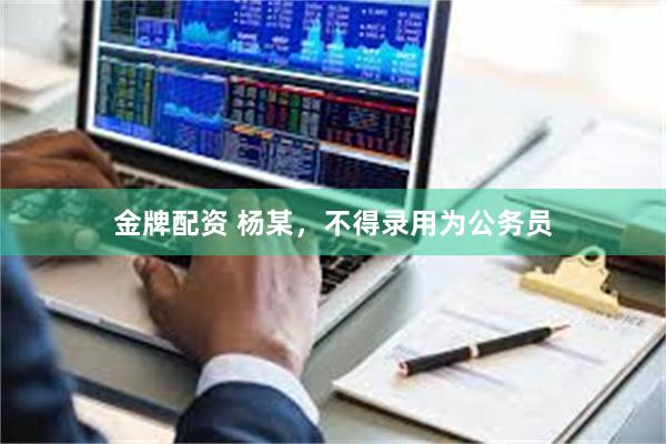 金牌配资 杨某，不得录用为公务员