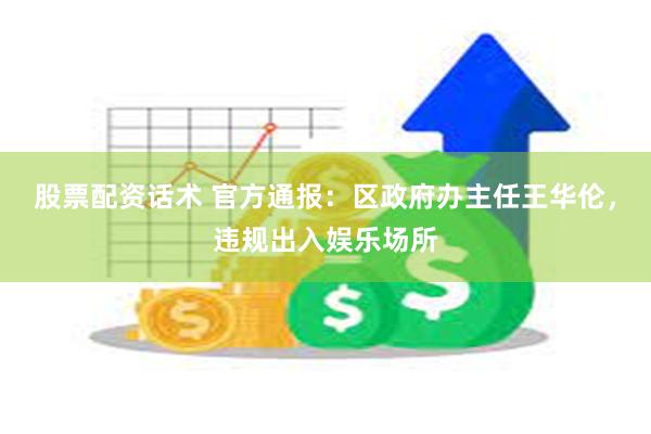 股票配资话术 官方通报：区政府办主任王华伦，违规出入娱乐场所
