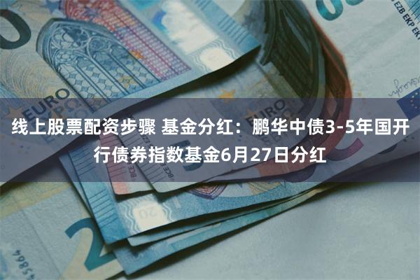 线上股票配资步骤 基金分红：鹏华中债3-5年国开行债券指数基金6月27日分红