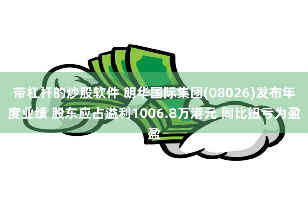 带杠杆的炒股软件 朗华国际集团(08026)发布年度业绩 股东应占溢利1006.8万港元 同比扭亏为盈