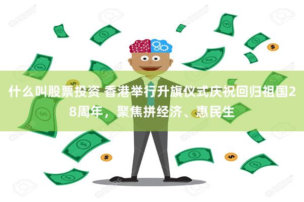 什么叫股票投资 香港举行升旗仪式庆祝回归祖国28周年，聚焦拼经济、惠民生