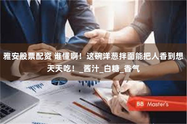 雅安股票配资 谁懂啊！这碗洋葱拌面能把人香到想天天吃！_酱汁_白糖_香气