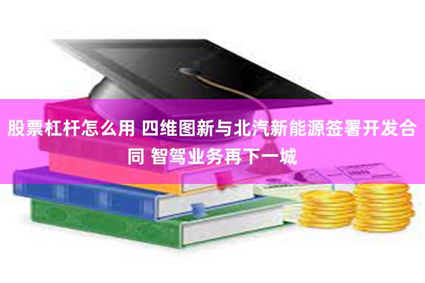 股票杠杆怎么用 四维图新与北汽新能源签署开发合同 智驾业务再下一城