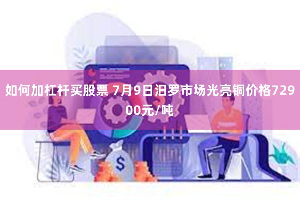 如何加杠杆买股票 7月9日汨罗市场光亮铜价格72900元/吨