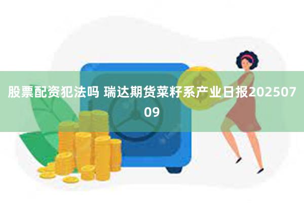股票配资犯法吗 瑞达期货菜籽系产业日报20250709