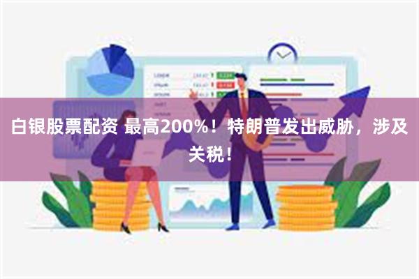 白银股票配资 最高200%！特朗普发出威胁，涉及关税！