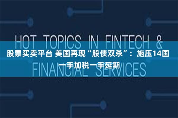 股票买卖平台 美国再现“股债双杀”：施压14国 一手加税一手延期