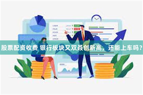 股票配资收费 银行板块又双叒创新高，还能上车吗？