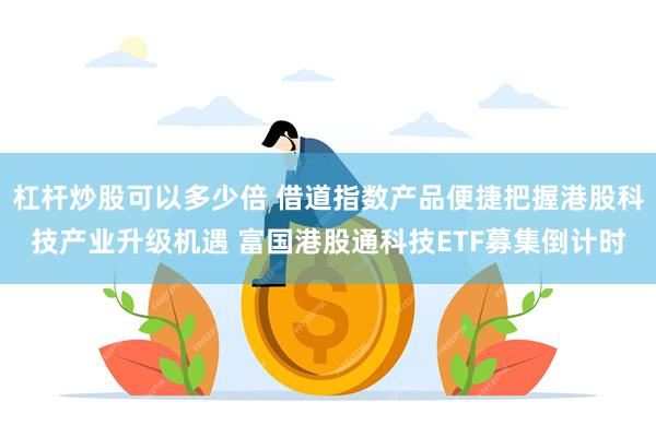 杠杆炒股可以多少倍 借道指数产品便捷把握港股科技产业升级机遇 富国港股通科技ETF募集倒计时