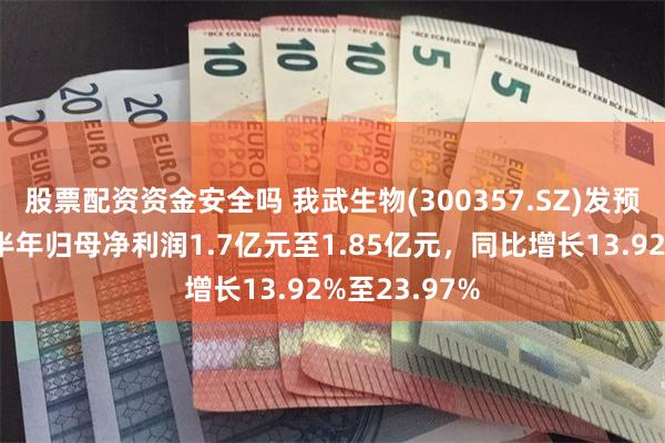 股票配资资金安全吗 我武生物(300357.SZ)发预增，预计上半年归母净利润1.7亿元至1.85亿元，同比增长13.92%至23.97%