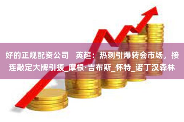 好的正规配资公司   英超：热刺引爆转会市场，接连敲定大牌引援_摩根·吉布斯_怀特_诺丁汉森林
