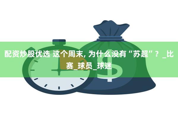 配资炒股优选 这个周末, 为什么没有“苏超”？_比赛_球员_球迷