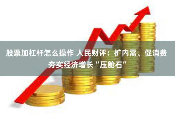 股票加杠杆怎么操作 人民财评：扩内需、促消费 夯实经济增长“压舱石”