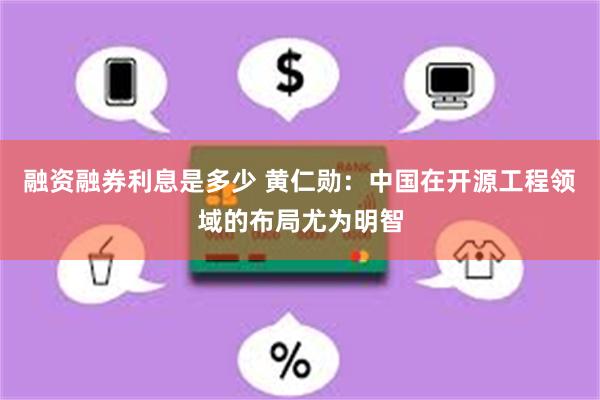 融资融券利息是多少 黄仁勋：中国在开源工程领域的布局尤为明智