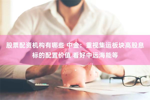 股票配资机构有哪些 中金：重视集运板块高股息标的配置价值 看好中远海能等