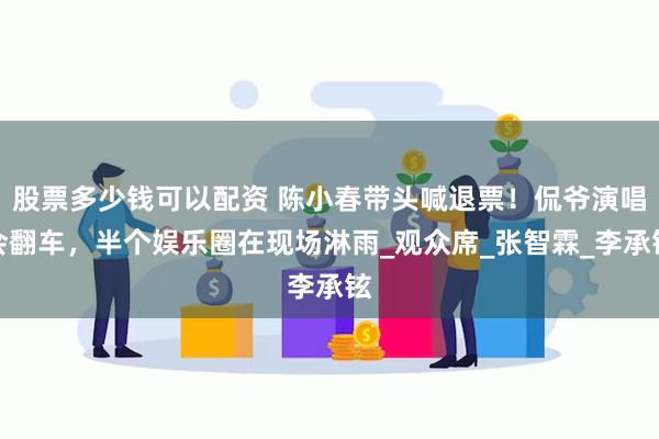 股票多少钱可以配资 陈小春带头喊退票！侃爷演唱会翻车，半个娱乐圈在现场淋雨_观众席_张智霖_李承铉