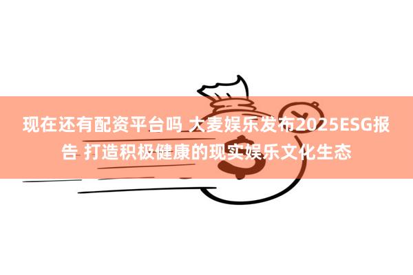 现在还有配资平台吗 大麦娱乐发布2025ESG报告 打造积极健康的现实娱乐文化生态