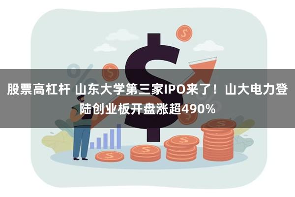 股票高杠杆 山东大学第三家IPO来了！山大电力登陆创业板开盘涨超490%