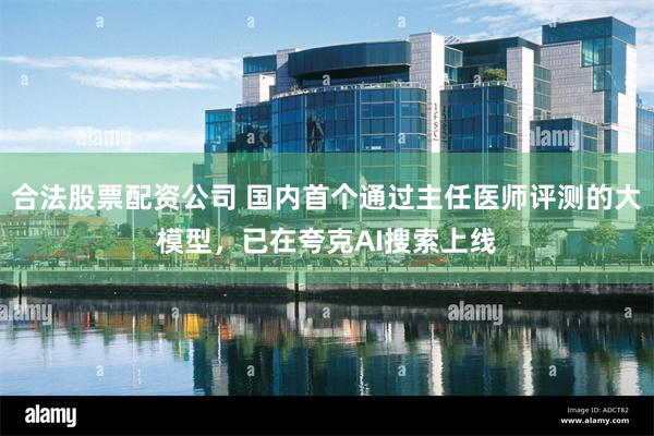 合法股票配资公司 国内首个通过主任医师评测的大模型，已在夸克AI搜索上线