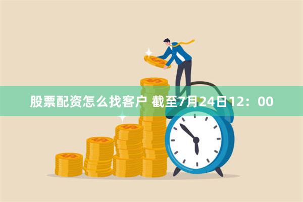 股票配资怎么找客户 截至7月24日12：00