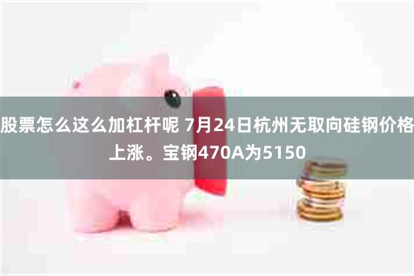 股票怎么这么加杠杆呢 7月24日杭州无取向硅钢价格上涨。宝钢470A为5150
