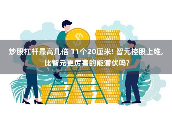 炒股杠杆最高几倍 11个20厘米! 智元控股上维, 比智元更厉害的能潜伏吗?