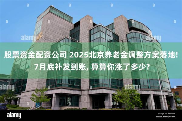 股票资金配资公司 2025北京养老金调整方案落地! 7月底补发到账, 算算你涨了多少?