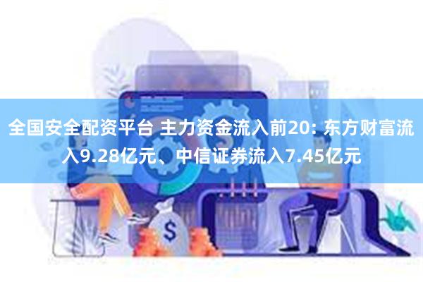 全国安全配资平台 主力资金流入前20: 东方财富流入9.28亿元、中信证券流入7.45亿元