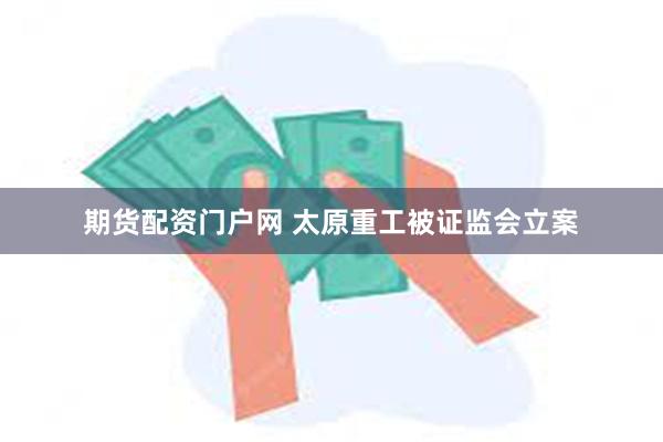 期货配资门户网 太原重工被证监会立案