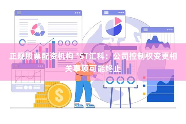 正规股票配资机构 *ST汇科：公司控制权变更相关事项可能终止
