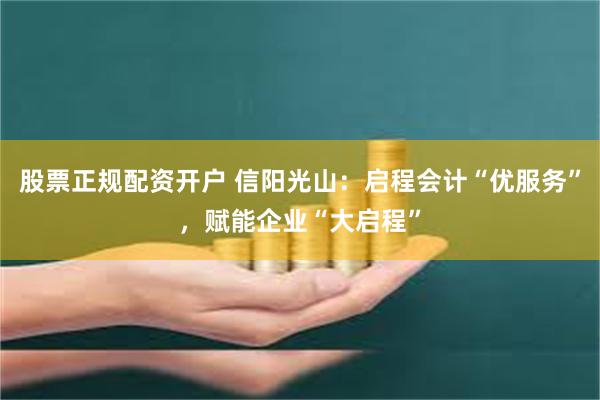 股票正规配资开户 信阳光山：启程会计“优服务”，赋能企业“大启程”