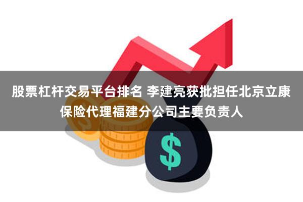 股票杠杆交易平台排名 李建亮获批担任北京立康保险代理福建分公司主要负责人
