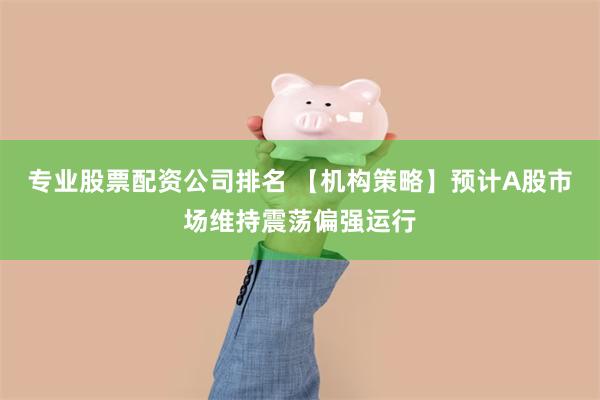 专业股票配资公司排名 【机构策略】预计A股市场维持震荡偏强运行