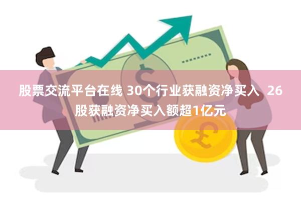 股票交流平台在线 30个行业获融资净买入  26股获融资净买入额超1亿元