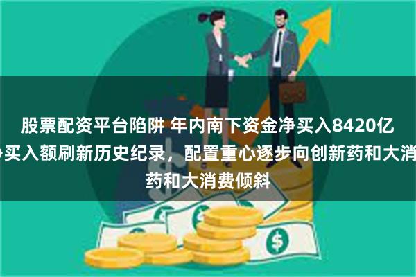 股票配资平台陷阱 年内南下资金净买入8420亿港元 净买入额刷新历史纪录，配置重心逐步向创新药和大消费倾斜