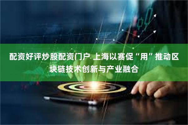 配资好评炒股配资门户 上海以赛促“用”推动区块链技术创新与产业融合