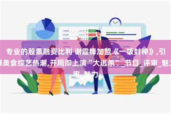 专业的股票融资比利 谢霆锋加盟《一饭封神》,引爆美食综艺热潮,开局即上演“大逃杀”_节目_评审_魅力