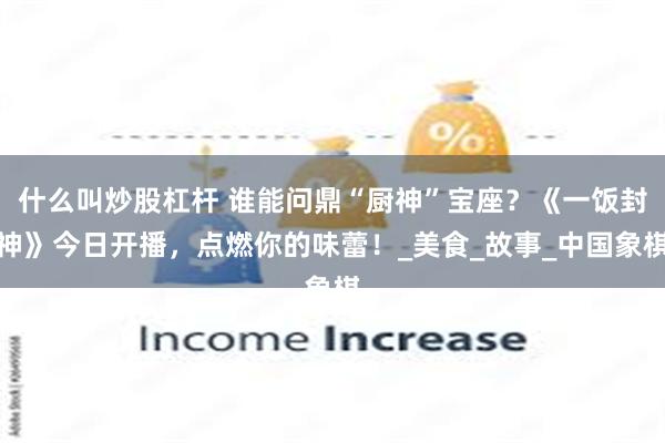 什么叫炒股杠杆 谁能问鼎“厨神”宝座？《一饭封神》今日开播，点燃你的味蕾！_美食_故事_中国象棋