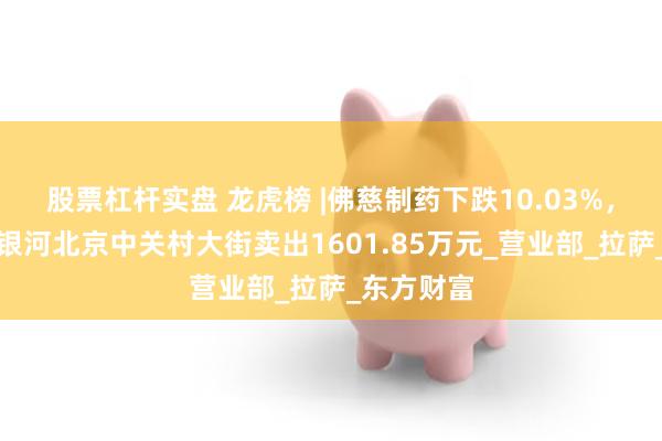 股票杠杆实盘 龙虎榜 |佛慈制药下跌10.03%，知名游资银河北京中关村大街卖出1601.85万元_营业部_拉萨_东方财富