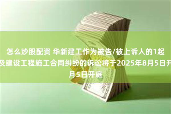怎么炒股配资 华新建工作为被告/被上诉人的1起涉及建设工程施工合同纠纷的诉讼将于2025年8月5日开庭