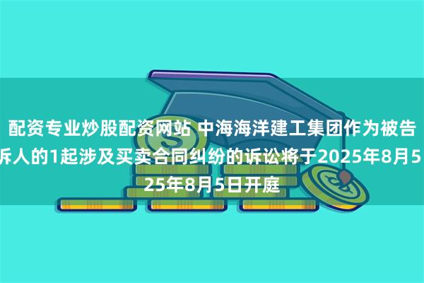 配资专业炒股配资网站 中海海洋建工集团作为被告/被上诉人的1起涉及买卖合同纠纷的诉讼将于2025年8月5日开庭
