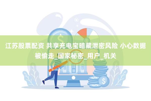江苏股票配资 共享充电宝暗藏泄密风险 小心数据被偷走_国家秘密_用户_机关
