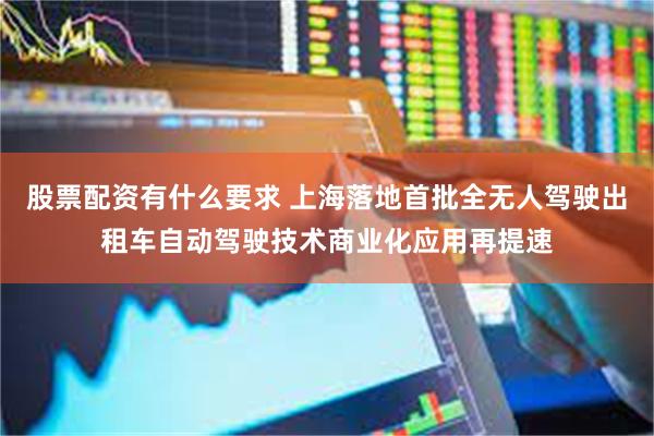 股票配资有什么要求 上海落地首批全无人驾驶出租车自动驾驶技术商业化应用再提速