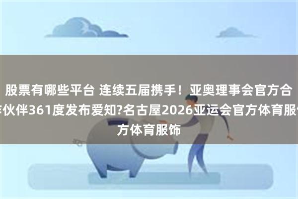 股票有哪些平台 连续五届携手！亚奥理事会官方合作伙伴361度发布爱知?名古屋2026亚运会官方体育服饰