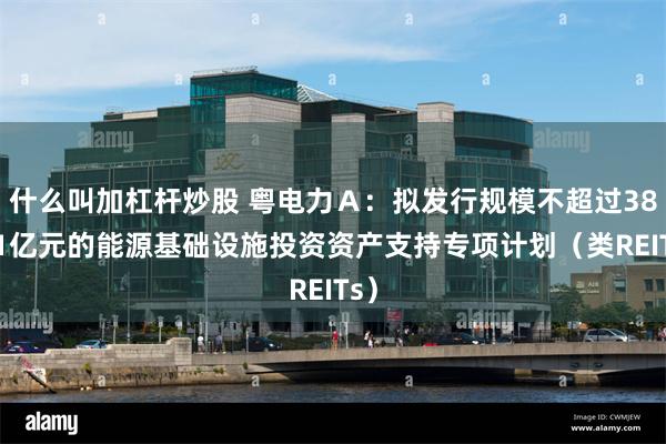 什么叫加杠杆炒股 粤电力Ａ：拟发行规模不超过38.01亿元的能源基础设施投资资产支持专项计划（类REITs）