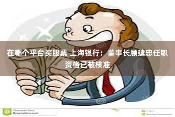 在哪个平台买股票 上海银行：董事长顾建忠任职资格已被核准