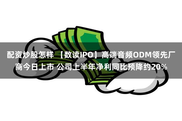 配资炒股怎样 【数读IPO】高端音频ODM领先厂商今日上市 公司上半年净利同比预降约20%